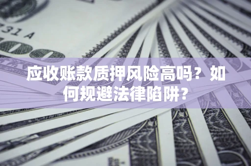 北京应收账款质押风险高吗？如何规避法律陷阱？