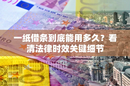 北京一纸借条到底能用多久？看清法律时效关键细节
