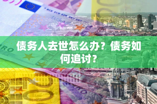 北京债务人去世怎么办？债务如何追讨？