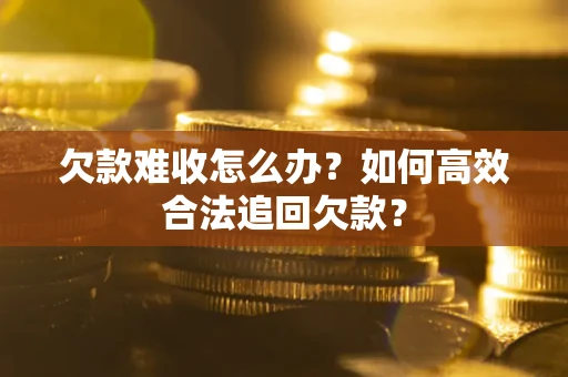北京欠款难收怎么办？如何高效合法追回欠款？