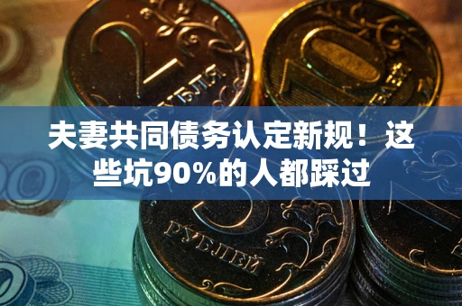 北京夫妻共同债务认定新规！这些坑90%的人都踩过