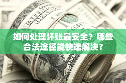 北京如何处理坏账最安全？哪些合法途径能快速解决？