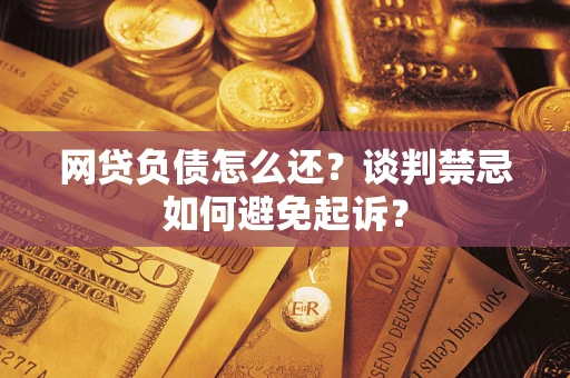 北京网贷负债怎么还？谈判禁忌如何避免起诉？