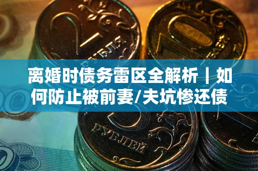 北京离婚时债务雷区全解析｜如何防止被前妻/夫坑惨还债？
