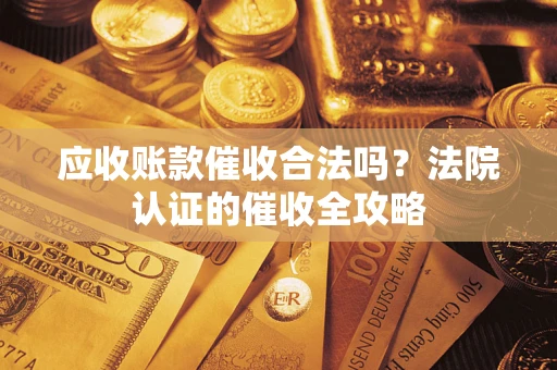 北京应收账款催收合法吗？法院认证的催收全攻略