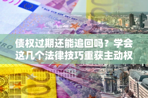 北京债权过期还能追回吗？学会这几个法律技巧重获主动权
