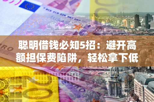北京聪明借钱必知5招：避开高额担保费陷阱，轻松拿下低息贷款
