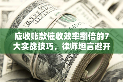 北京应收账款催收效率翻倍的7大实战技巧，律师坦言避开这些法律雷区最关键