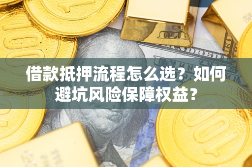 北京借款抵押流程怎么选？如何避坑风险保障权益？