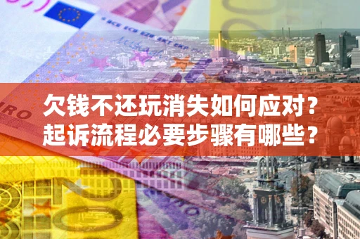 北京欠钱不还玩消失如何应对？起诉流程必要步骤有哪些？