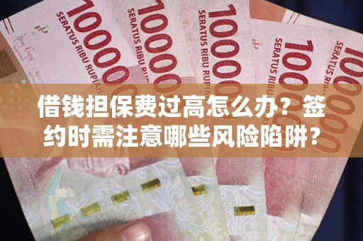 北京借钱担保费过高怎么办？签约时需注意哪些风险陷阱？