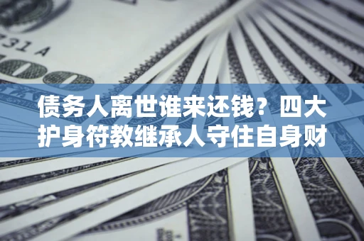 北京债务人离世谁来还钱？四大护身符教继承人守住自身财产