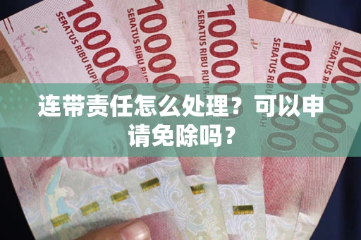 北京连带责任怎么处理？可以申请免除吗？